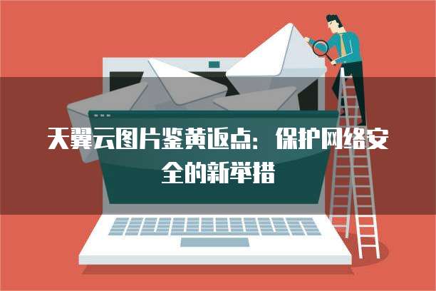天翼云图片鉴黄返点:保护网络安全的新举措