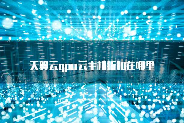 天翼云gpu云主机折扣在哪里