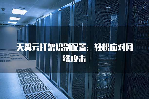 天翼云打架识别配置:轻松应对网络攻击