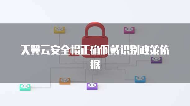 天翼云安全帽正确佩戴识别政策依据