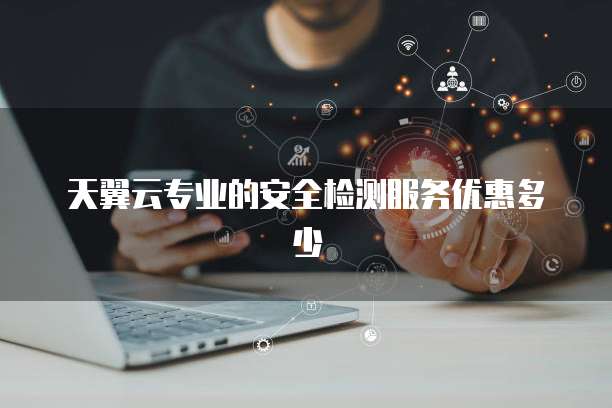天翼云专业的安全检测服务优惠多少