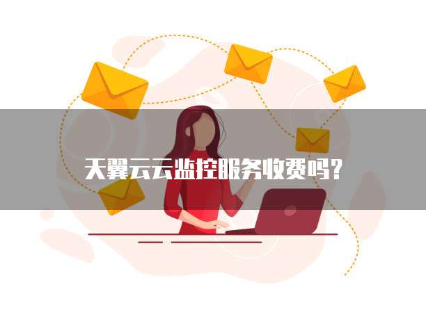天翼云云监控服务收费吗？