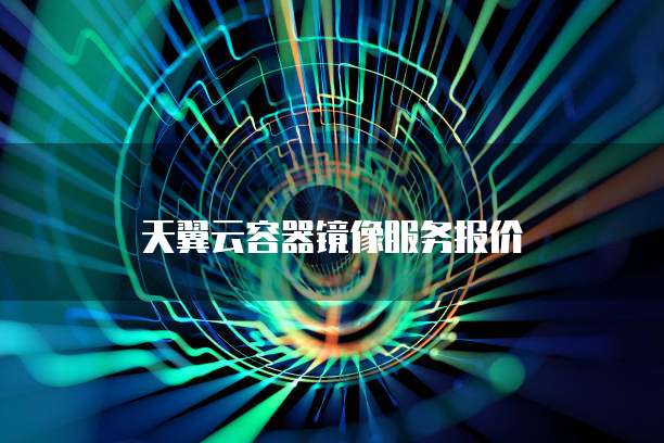 天翼云容器镜像服务报价