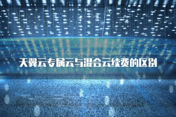 天翼云专属云与混合云续费的区别