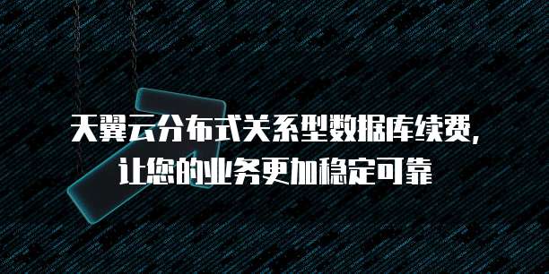 天翼云分布式关系型数据库续费,让您的业务更加稳定可靠