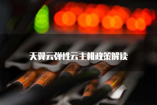 天翼云弹性云主机政策解读