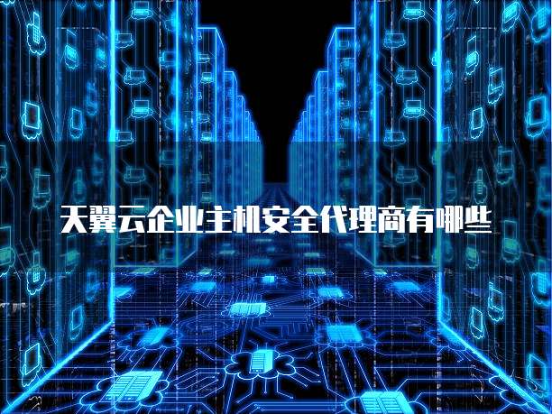天翼云企业主机安全代理商有哪些