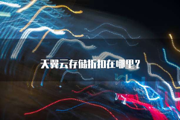 天翼云存储折扣在哪里?