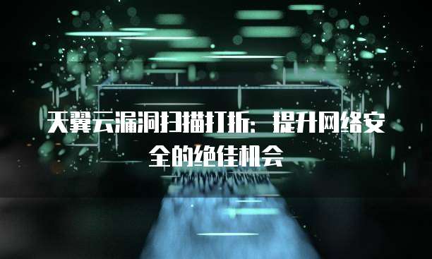 天翼云漏洞扫描打折：提升网络安全的绝佳机会