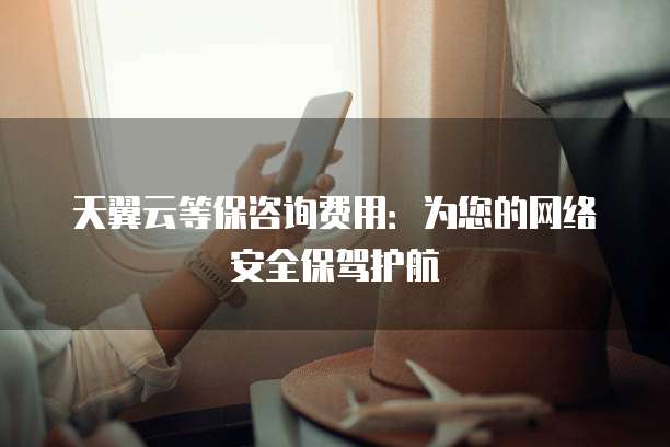 天翼云等保咨询费用:为您的网络安全保驾护航