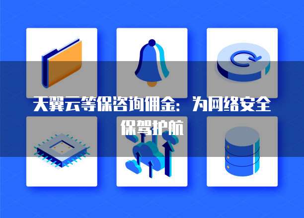 天翼云等保咨询佣金:为网络安全保驾护航