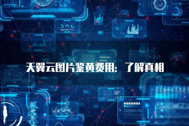 天翼云图片鉴黄费用：了解真相