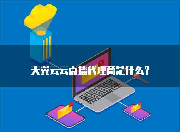 天翼云云点播代理商是什么?