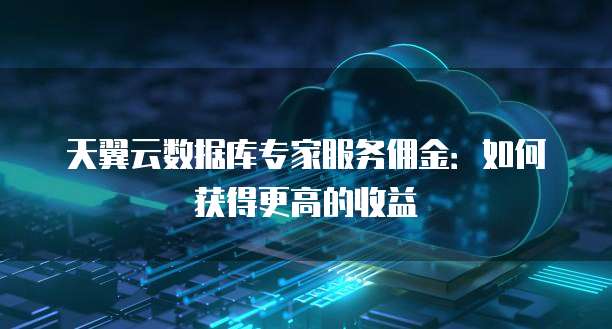 天翼云数据库专家服务佣金:如何获得更高的收益