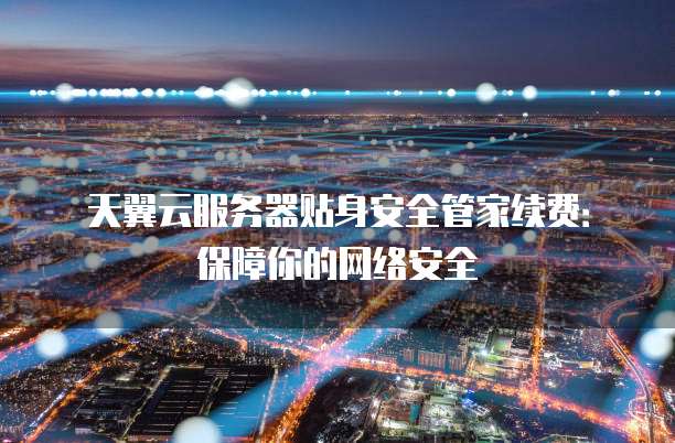 天翼云服务器贴身安全管家续费:保障你的网络安全