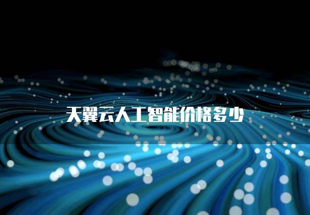 天翼云人工智能价格多少