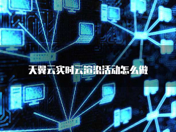 天翼云实时云渲染活动怎么做