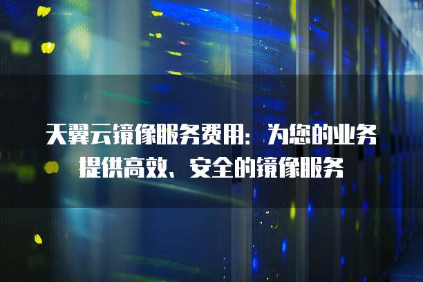 天翼云镜像服务费用:为您的业务提供高效、安全的镜像服务