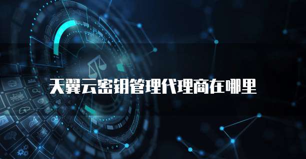 天翼云密钥管理代理商在哪里
