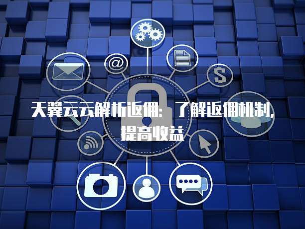 天翼云云解析返佣:了解返佣机制,提高收益