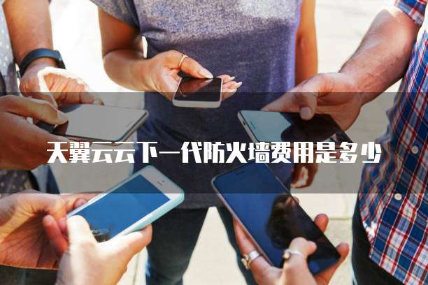 天翼云云下一代防火墙费用是多少
