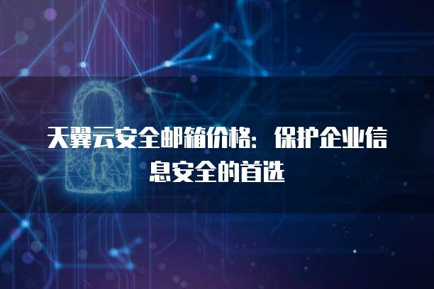 天翼云安全邮箱价格:保护企业信息安全的首选