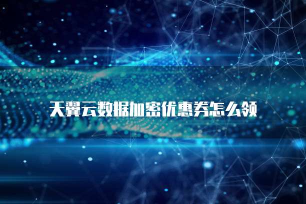 天翼云数据加密优惠券怎么领