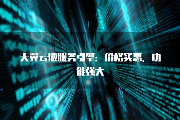 天翼云微服务引擎:价格实惠,功能强大