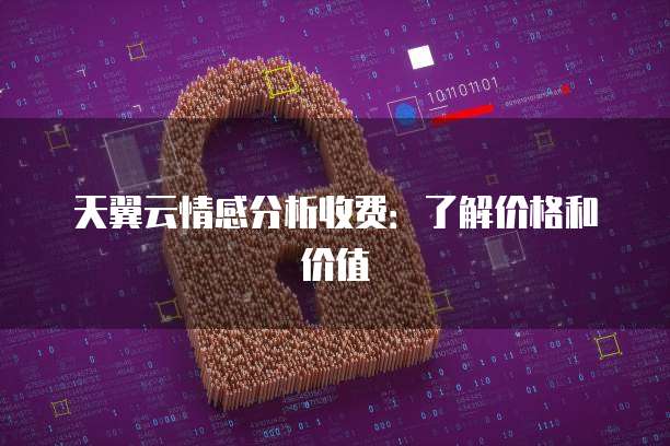 天翼云情感分析收费：了解价格和价值