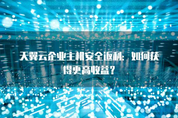 天翼云企业主机安全返利：如何获得更高收益？