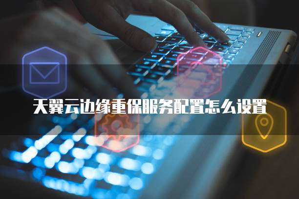 天翼云边缘重保服务配置怎么设置