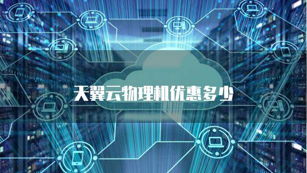 天翼云物理机优惠多少