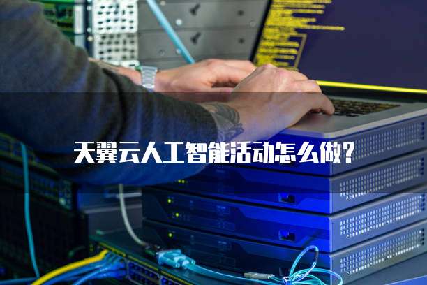 天翼云人工智能活动怎么做？