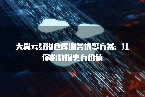 天翼云数据仓库服务优惠方案：让你的数据更有价值