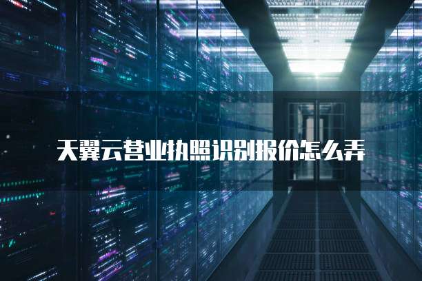 天翼云营业执照识别报价怎么弄
