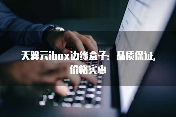 天翼云ibox边缘盒子:品质保证,价格实惠