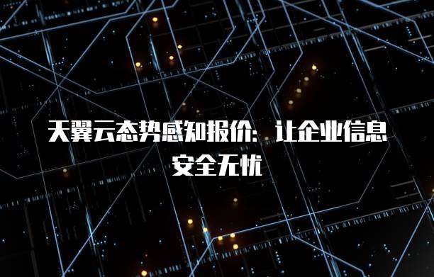 天翼云态势感知报价:让企业信息安全无忧