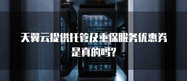 天翼云提供托管及重保服务优惠券是真的吗？