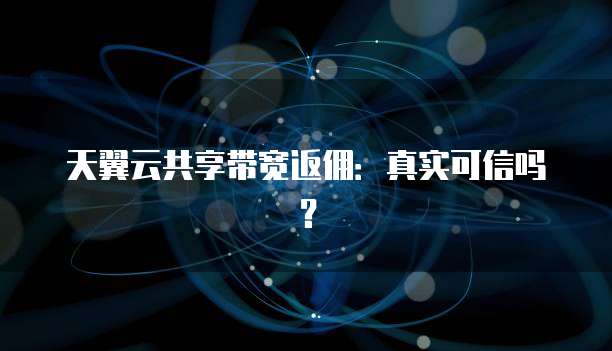 天翼云共享带宽返佣:真实可信吗?