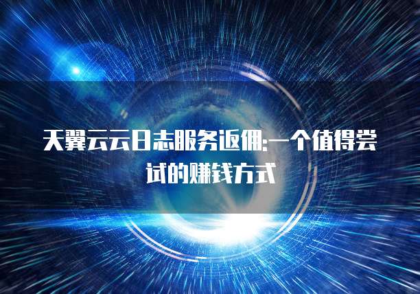 天翼云云日志服务返佣:一个值得尝试的赚钱方式