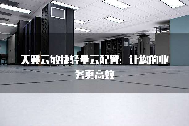 天翼云敏捷轻量云配置:让您的业务更高效