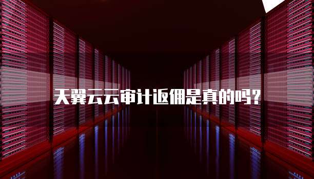 天翼云云审计返佣是真的吗?