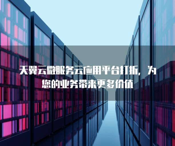 天翼云微服务云应用平台打折,为您的业务带来更多价值