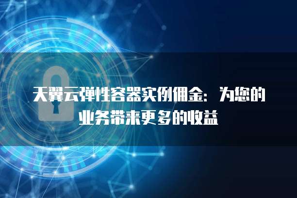 天翼云弹性容器实例佣金:为您的业务带来更多的收益