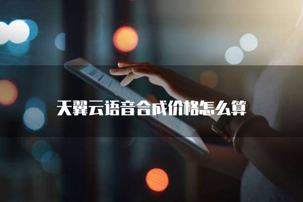 天翼云语音合成价格怎么算