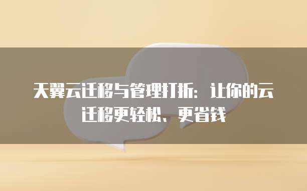 天翼云迁移与管理打折：让你的云迁移更轻松、更省钱