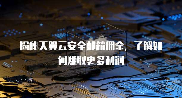 揭秘天翼云安全邮箱佣金,了解如何赚取更多利润