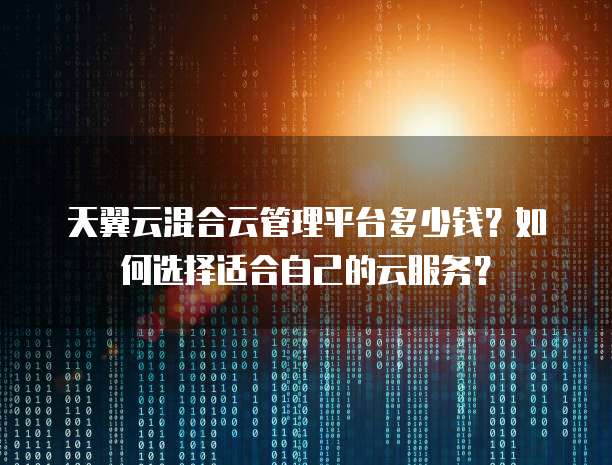 天翼云混合云管理平台多少钱？如何选择适合自己的云服务？