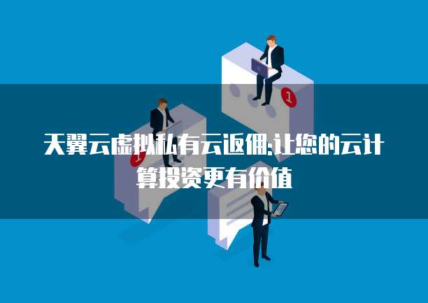 天翼云虚拟私有云返佣:让您的云计算投资更有价值