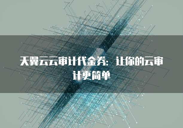 天翼云云审计代金券:让你的云审计更简单